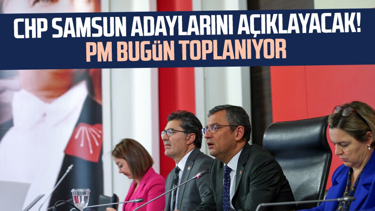 CHP Samsun'un ilçe belediye başkan adaylarını açıklayacak! PM bugün toplanıyor