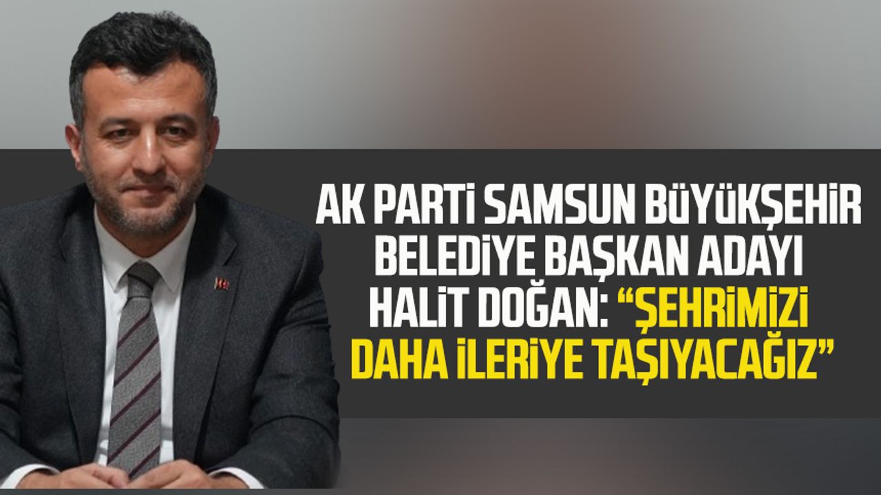 AK Parti Samsun Büyükşehir Belediye Başkan adayı Halit Doğan: “Şehrimizi daha ileriye taşıyacağız”