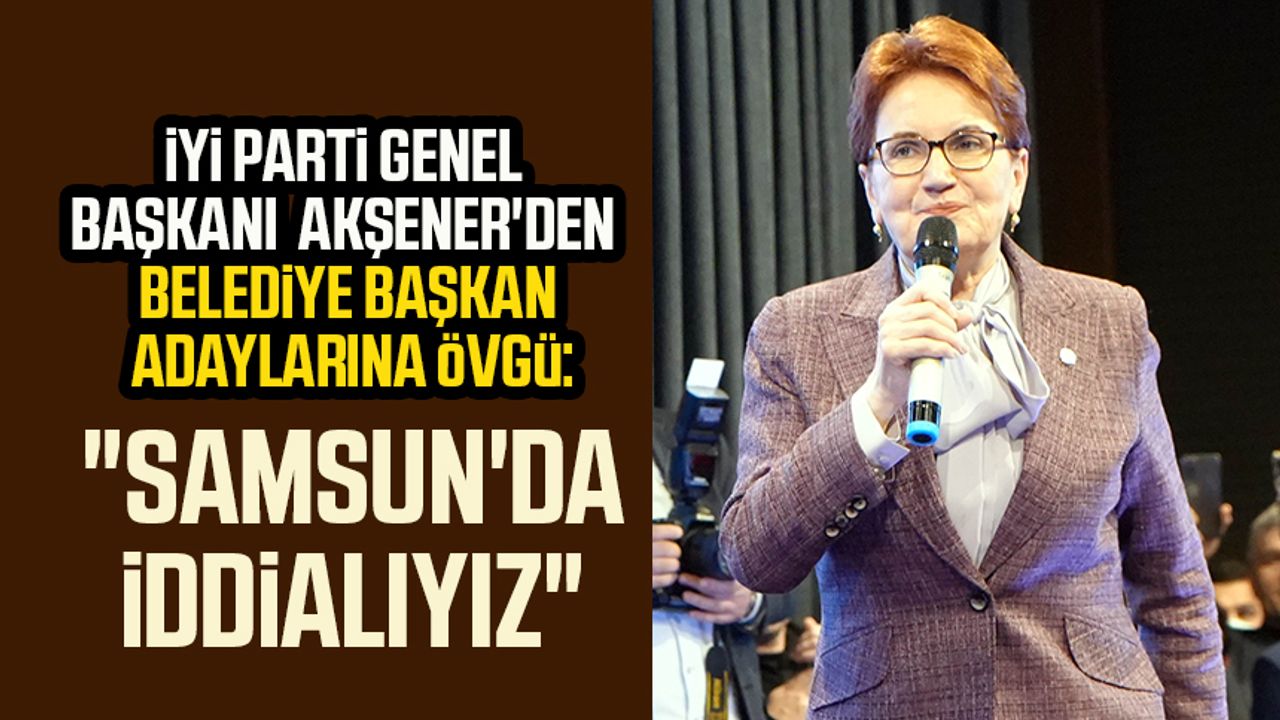 İYİ Parti Genel Başkanı Meral Akşener'den belediye başkan adaylarına övgü: "Samsun'da iddialıyız"