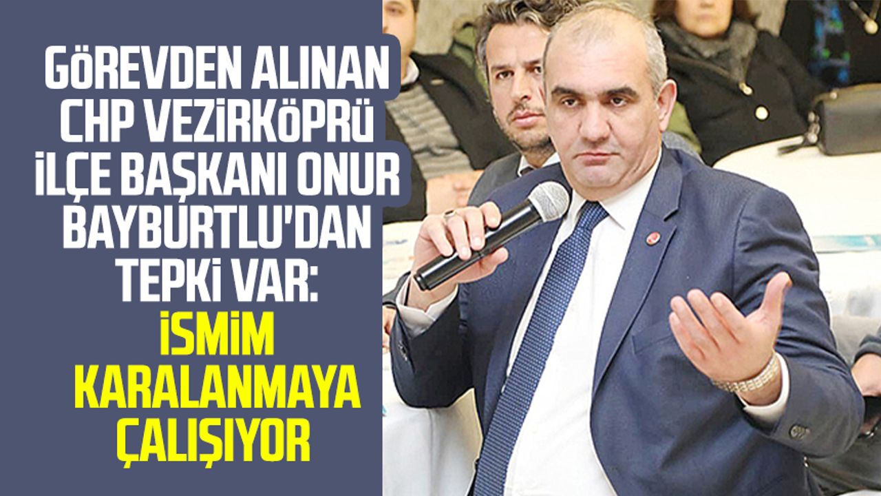 Görevden alınan CHP Vezirköprü İlçe Başkanı Onur Bayburtlu'dan tepki var: İsmim karalanmaya çalışıyor