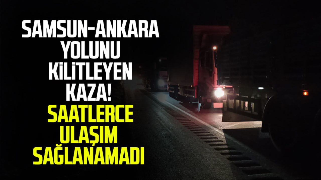 Samsun-Ankara yolunu kilitleyen kaza! Saatlerce ulaşım sağlanamadı (Samsun-Ankara yolunda son durum)