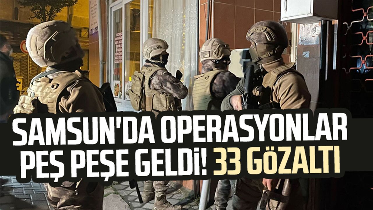 Samsun'da operasyonlar peş peşe geldi! 33 gözaltı