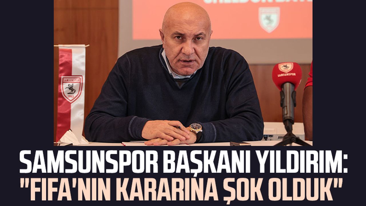 Samsunspor Başkanı Yüksel Yıldırım'dan açıklama: "FIFA'nın kararına şok olduk"