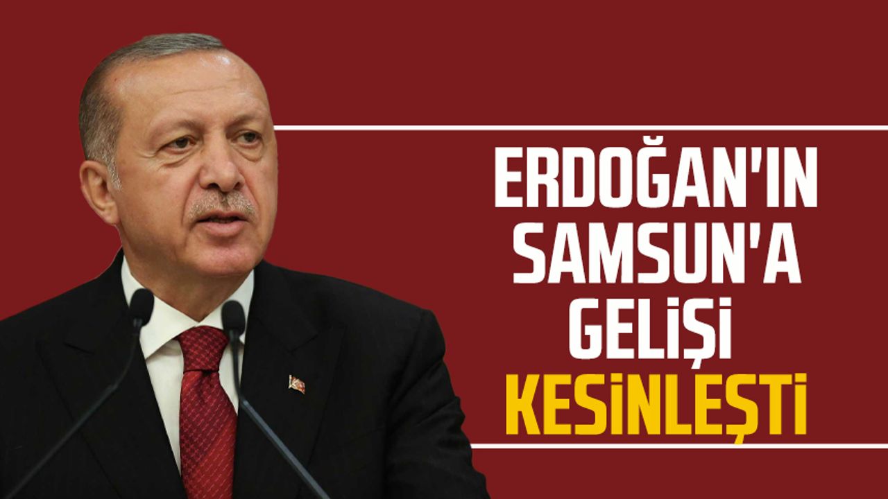 Erdoğan'ın Samsun'a gelişi kesinleşti