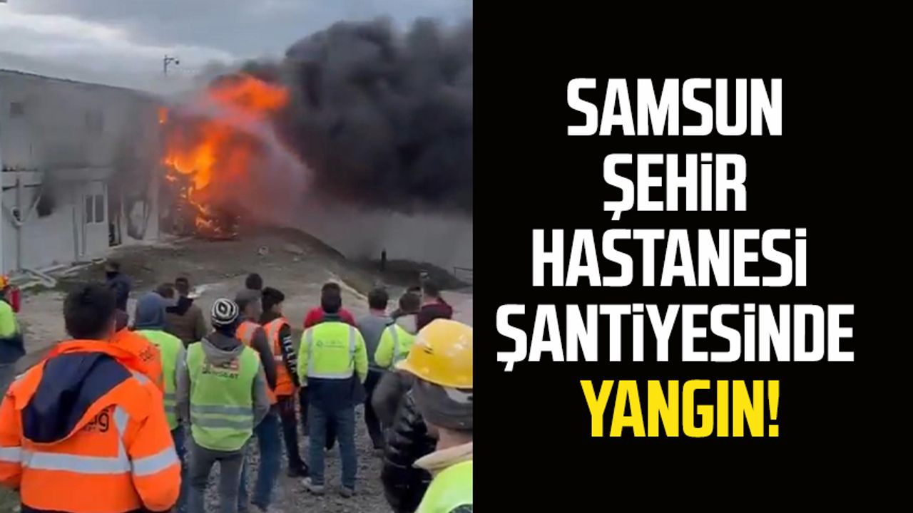 Samsun Şehir Hastanesi şantiyesinde yangın!