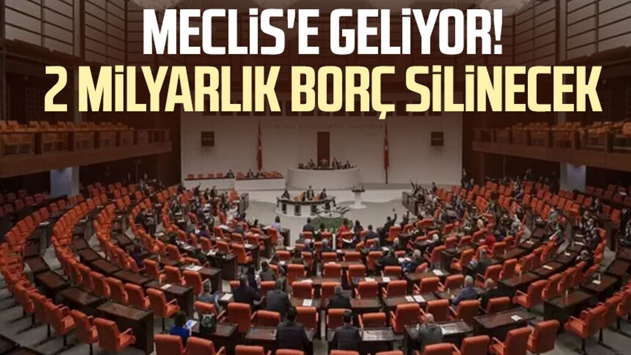 Meclis'e geliyor! 2 milyarlık borç silinecek