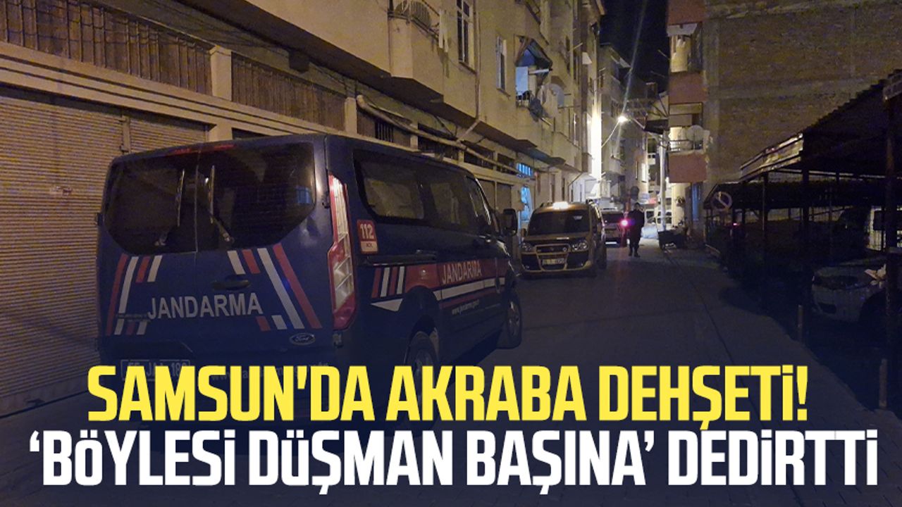 Samsun'da akraba kabusu! 'Böylesi düşman başına' dedirtti