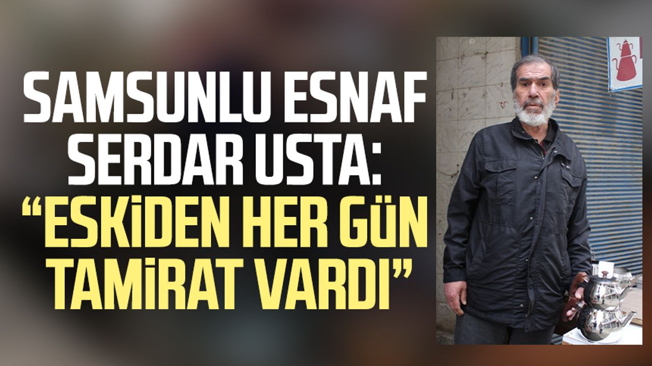 Samsunlu esnaf Serdar Mırık: “Eskiden her gün tamirat vardı”