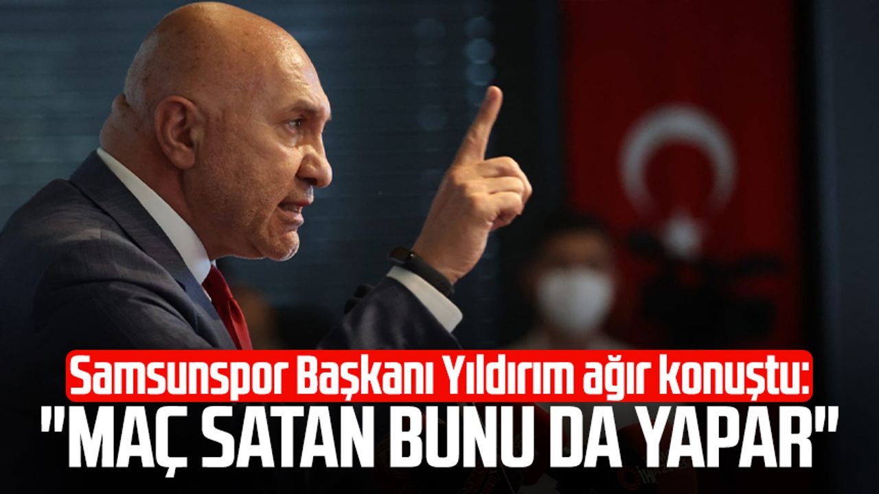 Samsunspor Başkanı Yüksel Yıldırım ağır konuştu: "Maç satan bunu da yapar"
