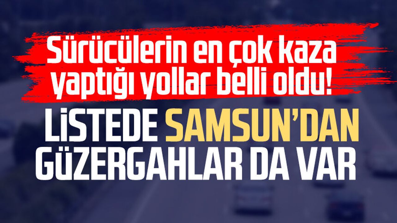 Sürücülerin en çok kaza yaptığı yollar belli oldu! Listede Samsun da var