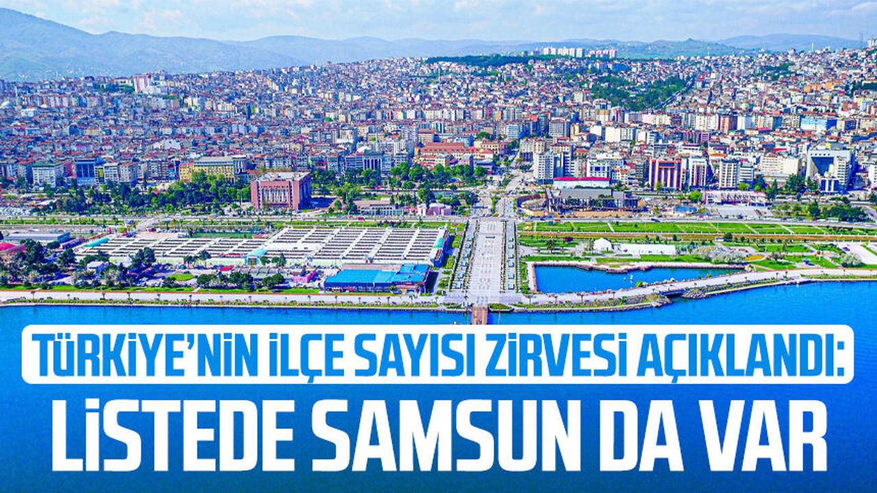 Türkiye’nin ilçe sayısı zirvesi açıklandı: Listede Samsun da var