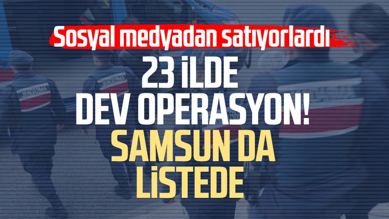 23 ilde dev operasyon! Samsun da listede