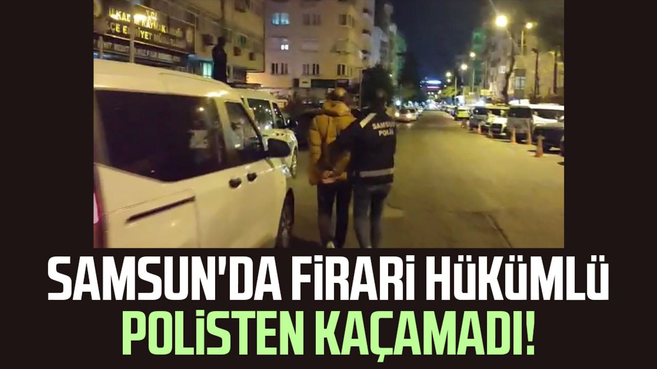 Samsun'da firari hükümlü polisten kaçamadı!