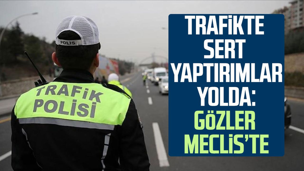 Trafikte sert yaptırımlar yolda: Gözler Meclis’te