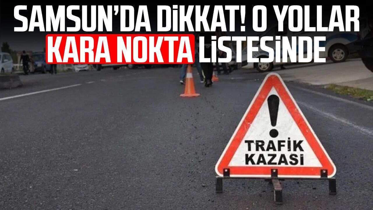 Samsun’da dikkat! O yollar kara nokta listesinde