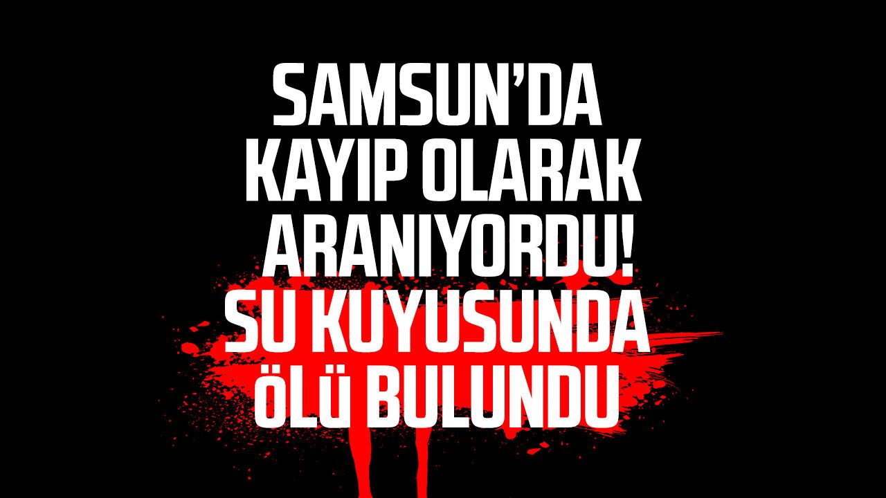 Samsun’da kayıp olarak aranan Selma Aygün su kuyusunda ölü bulundu!