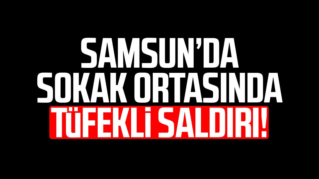 Samsun’da sokak ortasında tüfekli saldırı! 1 yaralı
