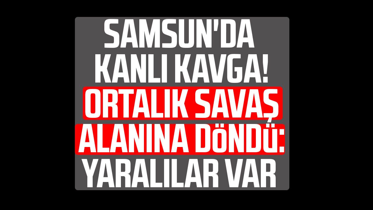 Samsun'da kanlı kavga! Ortalık savaş alanına döndü