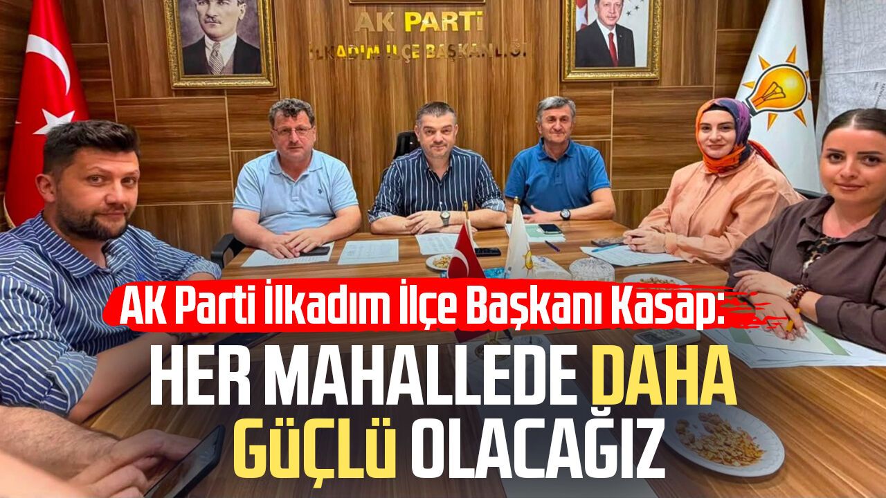 AK Parti İlkadım İlçe Başkanı Ersin Kasap: Her mahallede daha güçlü olacağız