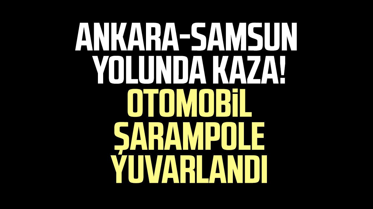 Ankara-Samsun yolunda kaza! Otomobil şarampole yuvarlandı