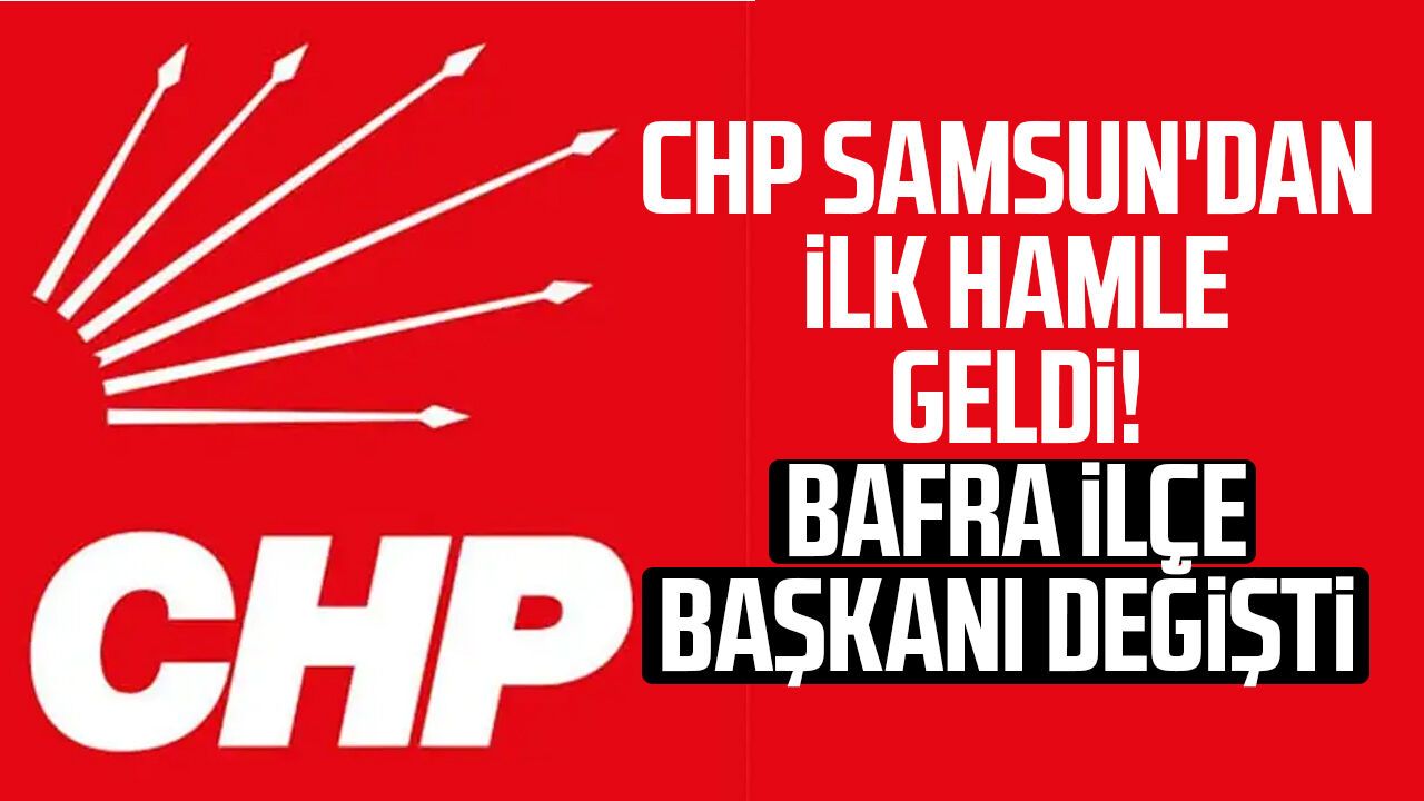 CHP Samsun'dan ilk hamle geldi! Bafra ilçe başkanı değişti