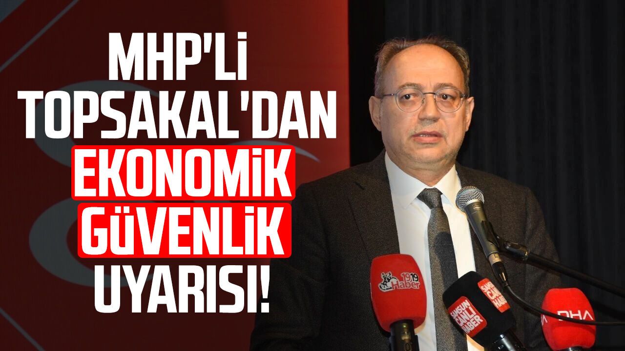 MHP'li İlyas Topsakal'dan ekonomik güvenlik uyarısı!
