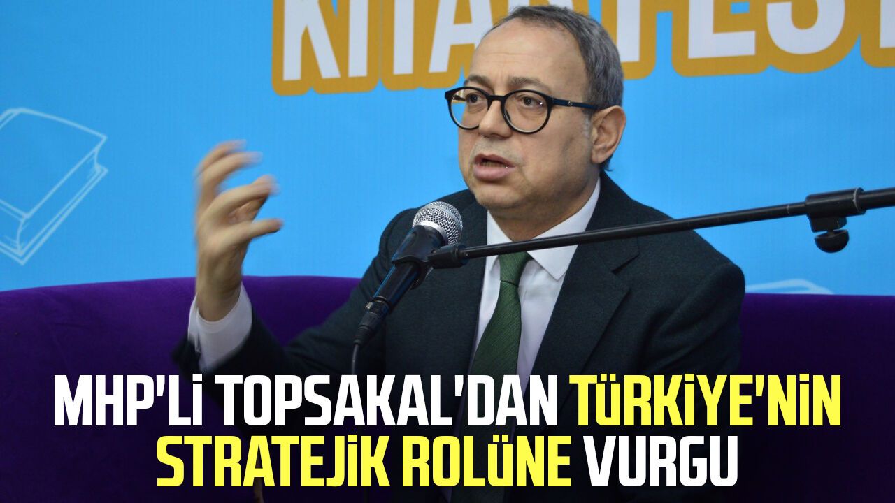 MHP'li İlyas Topsakal'dan Türkiye'nin stratejik rolüne vurgu