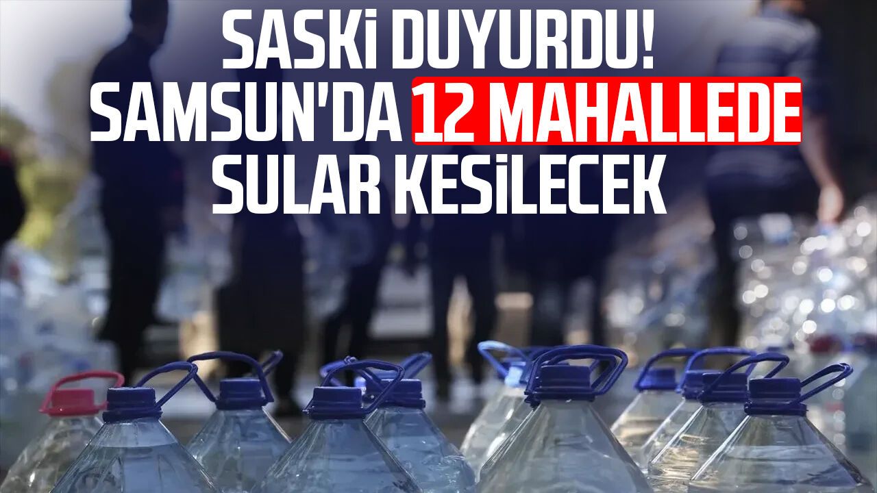 SASKİ duyurdu! Samsun'da 12 mahallede sular kesilecek