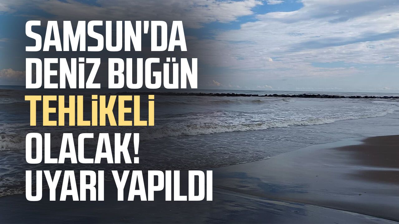 Samsun'da deniz bugün tehlikeli olacak! Uyarı yapıldı