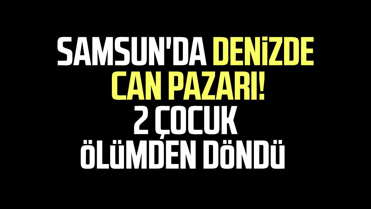 Samsun'da denizde can pazarı! 2 çocuk ölümden döndü