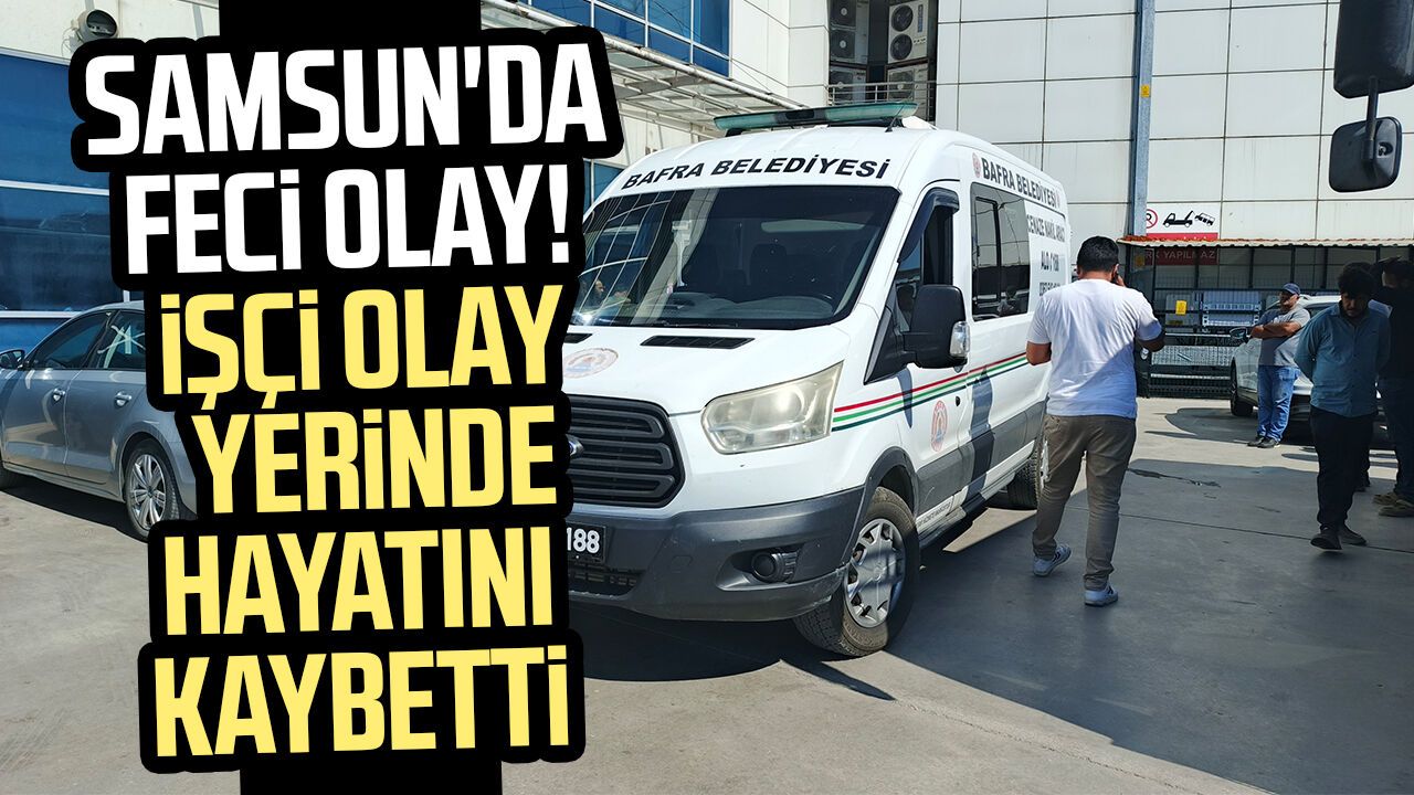 Samsun'da feci olay! İşçi Cemil Şahinbaş hayatını kaybetti