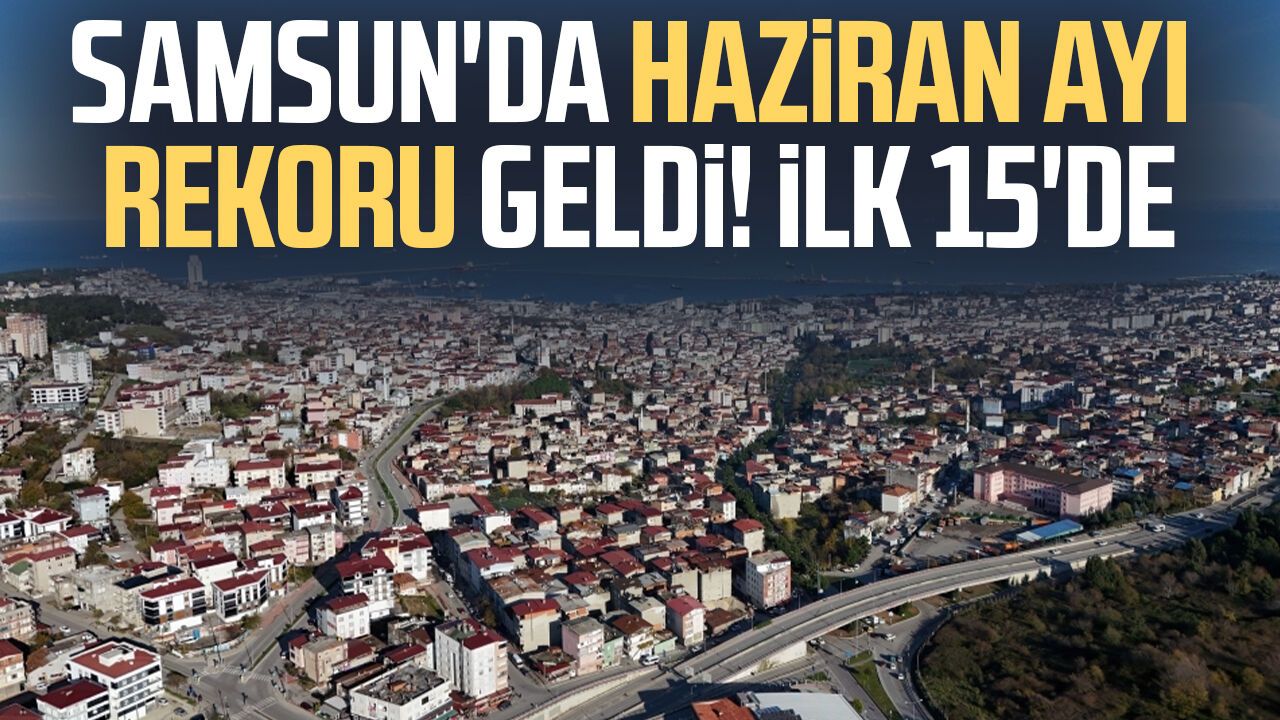 Samsun'da haziran ayı rekoru geldi! İlk 15 arasında