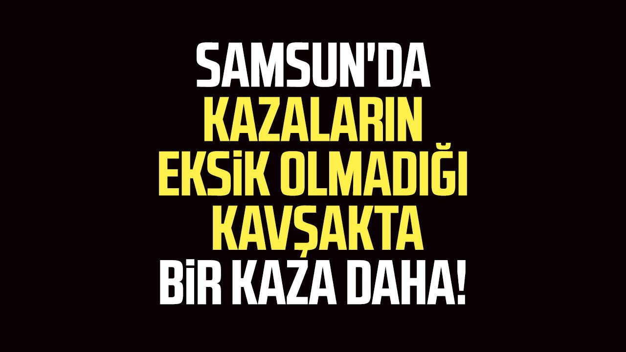 Samsun'da kazaların eksik olmadığı kavşakta bir kaza daha! Esnaftan çağrı