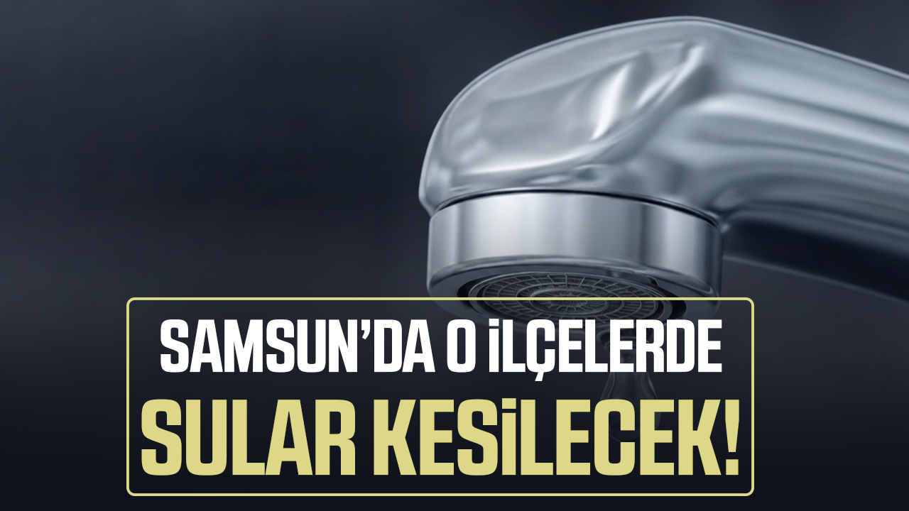 Samsun'da o ilçelerde su kesintisi! Mahalleler listelendi
