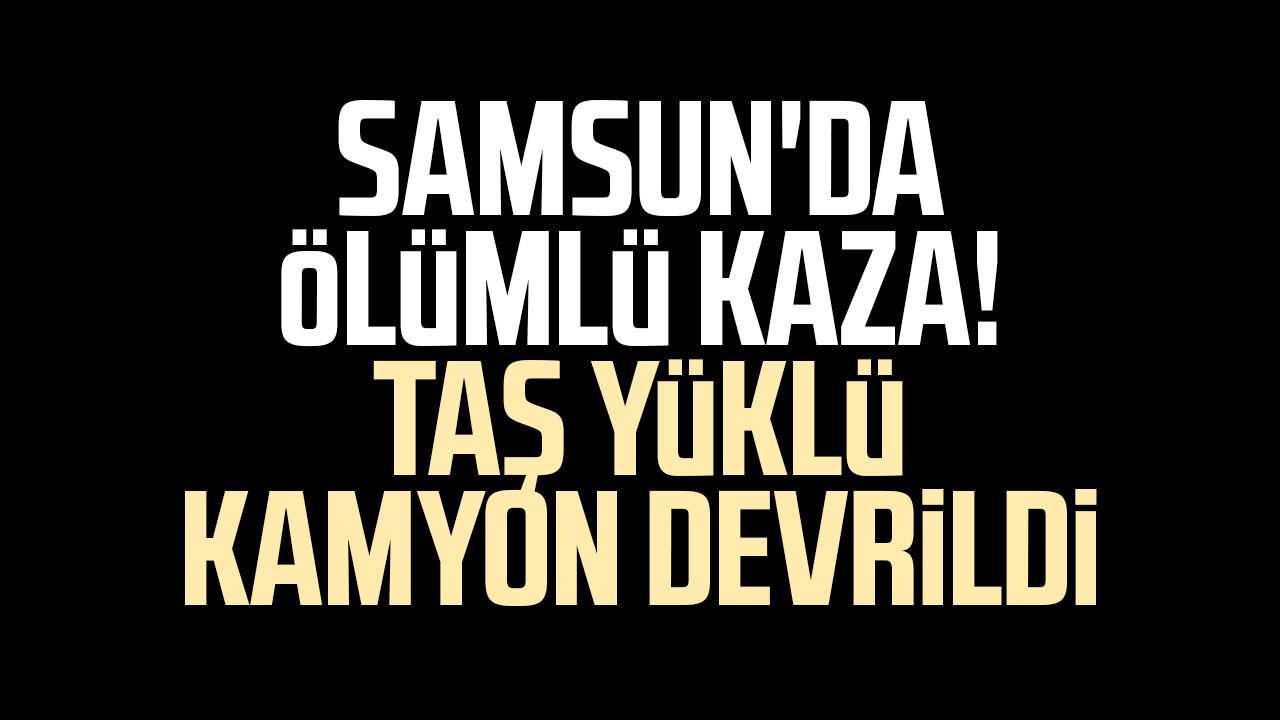 Samsun'da taş yüklü kamyon devrildi: Necdet Bolat hayatını kaybetti