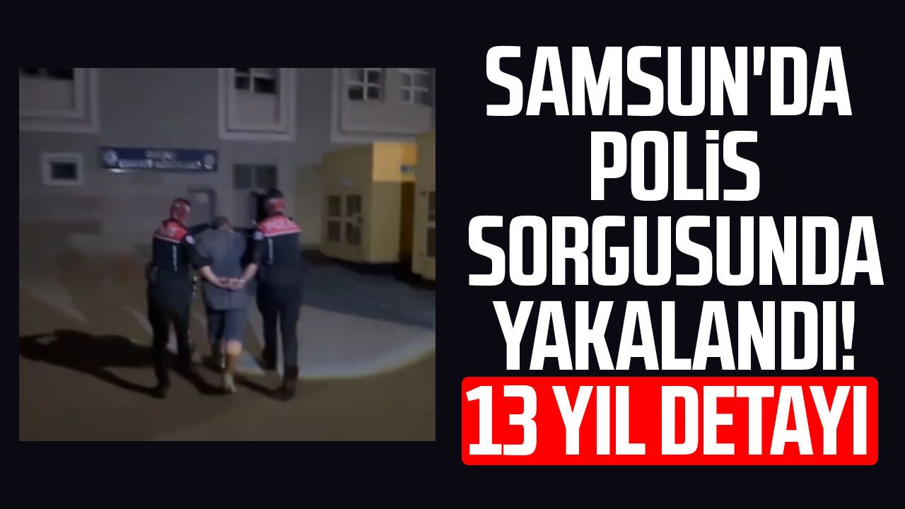 Samsun'da polis sorgusunda yakalandı! 13 yıl detayı