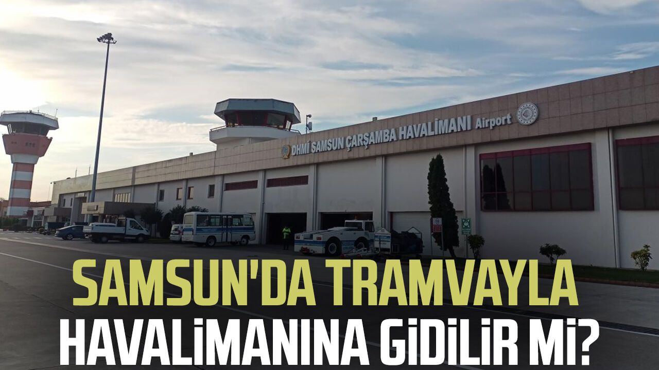 Samsun'da tramvayla havalimanına gidilir mi? İşte yanıtı