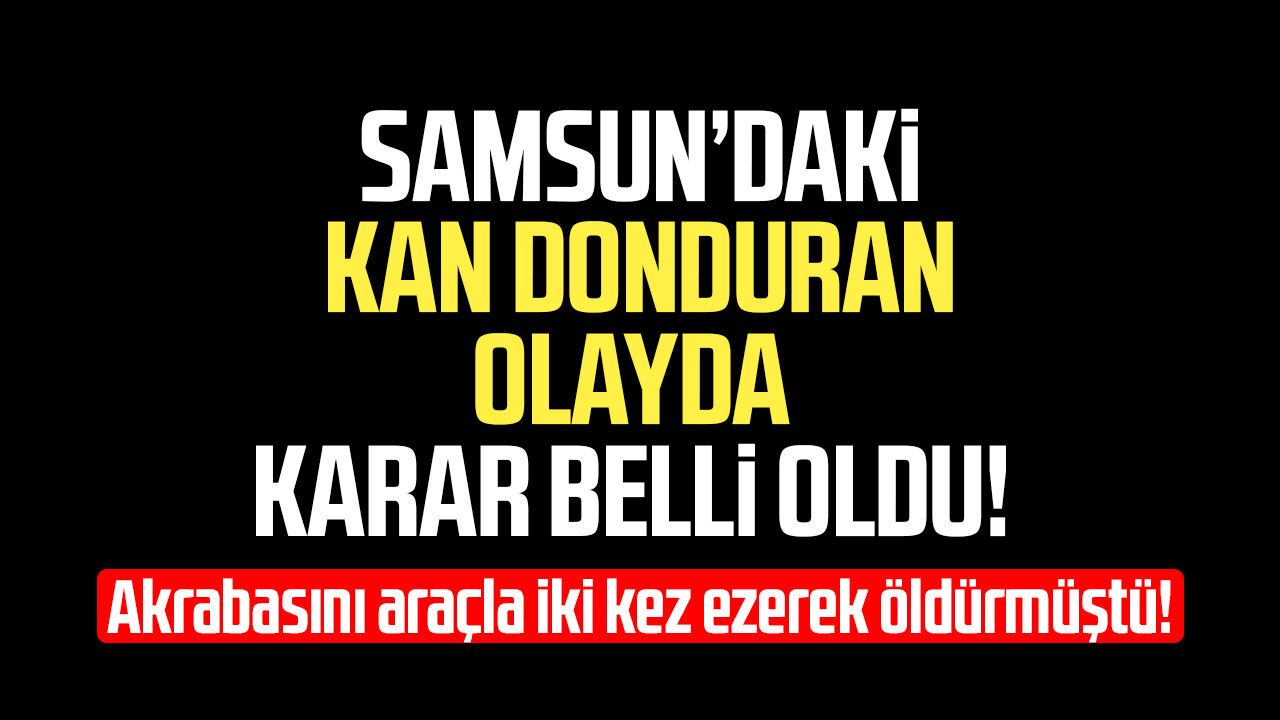 Samsun'da akrabasını otomobille ezerek öldüren sanığa 18 yıl hapis!