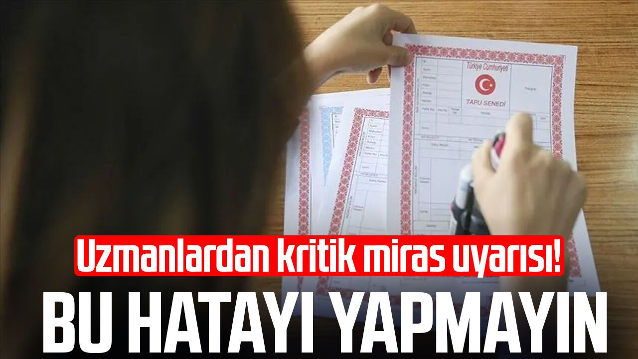 Uzmanlardan kritik miras uyarısı! Bu hatayı yapmayın