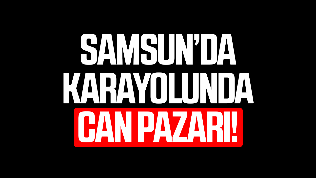 Samsun’da karayolunda can pazarı!