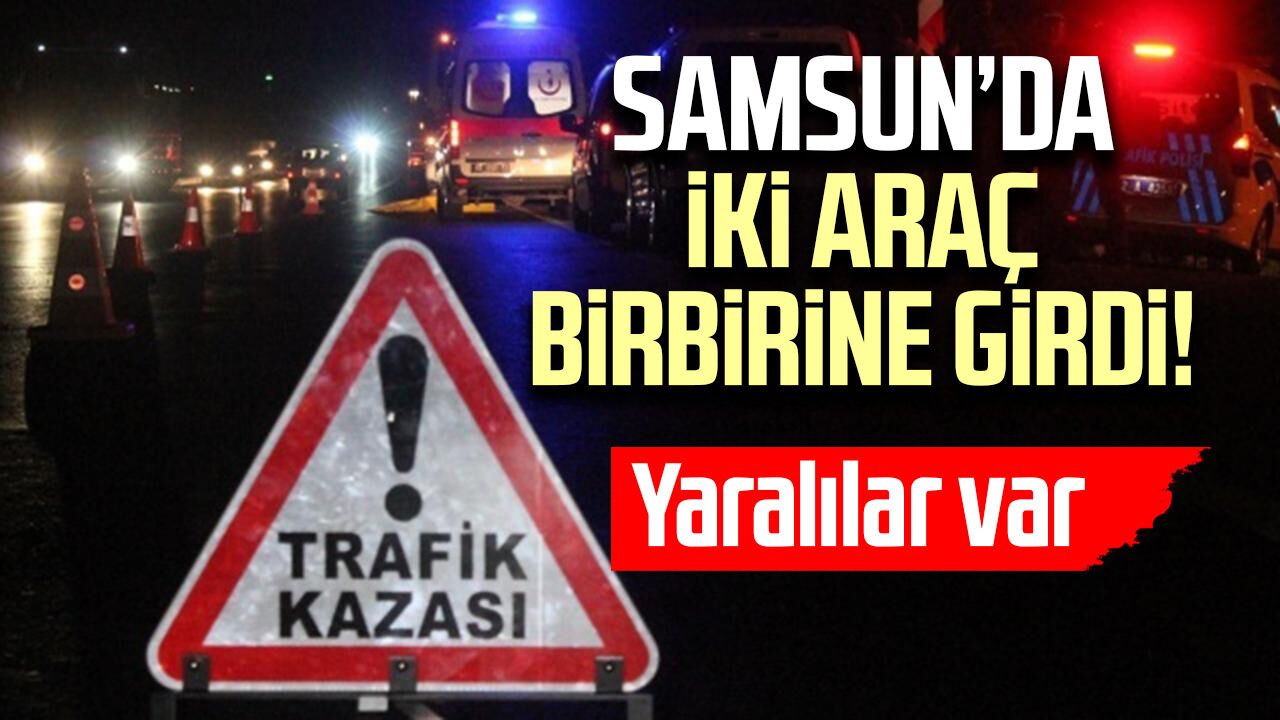 Samsun’da iki araç birbirine girdi! Ekipler sevk edildi