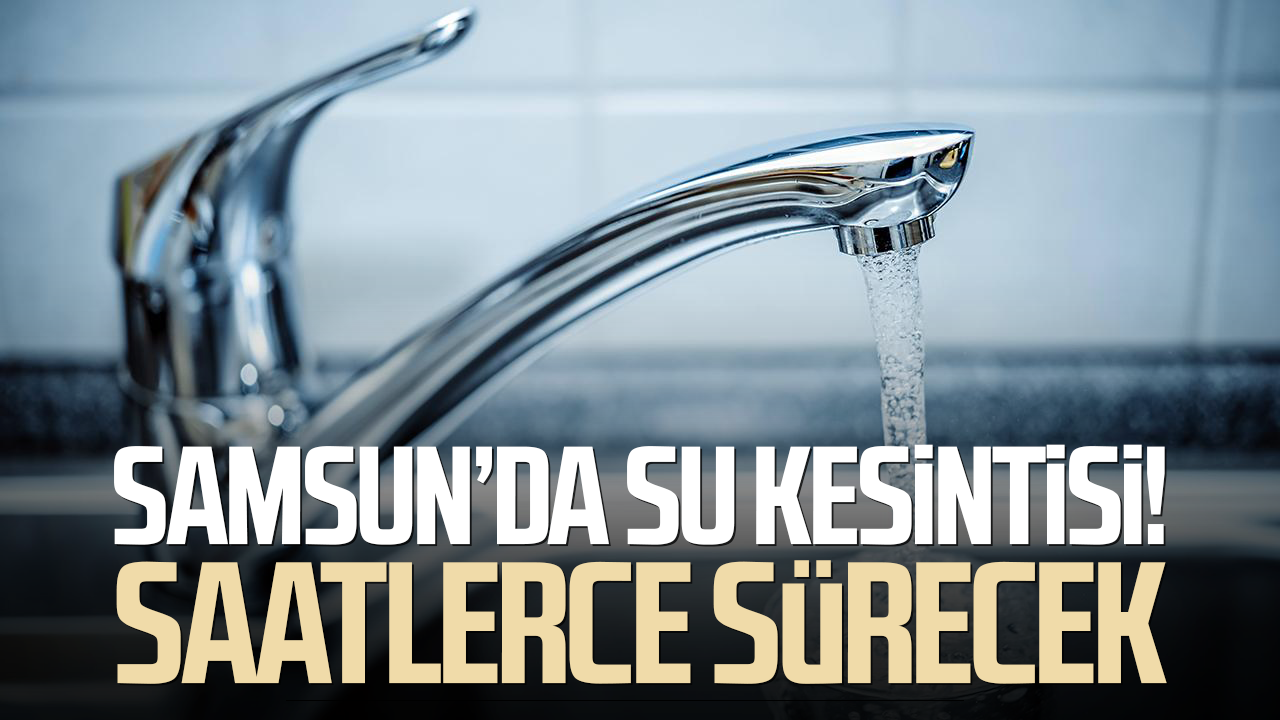 Samsun'da 1 Ekim su kesintisi! Çok sayıda mahalle etkilenecek