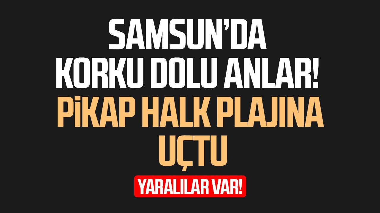 Samsun’da korku dolu anlar! Pikap halk plajına uçtu