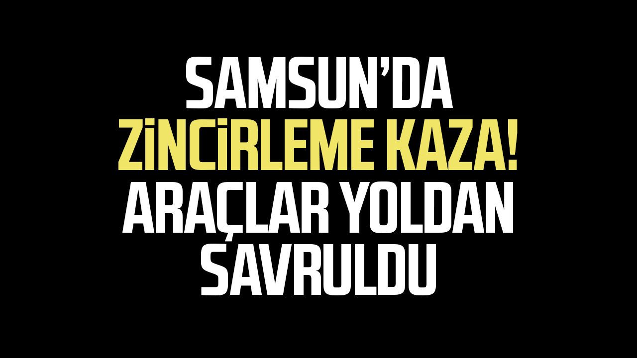 Samsun’da zincirleme kaza! Araçlar yoldan savruldu