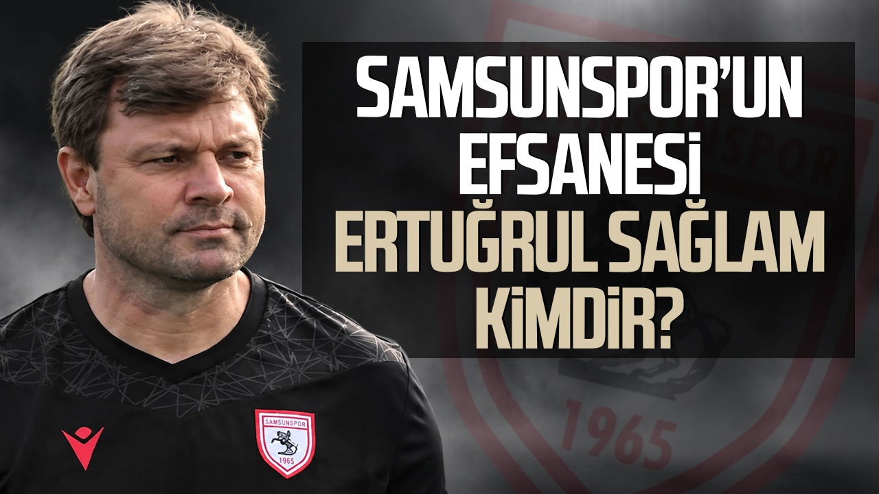 Samsunspor’un efsanesi Ertuğrul Sağlam kimdir? İşte futbol hikayesi