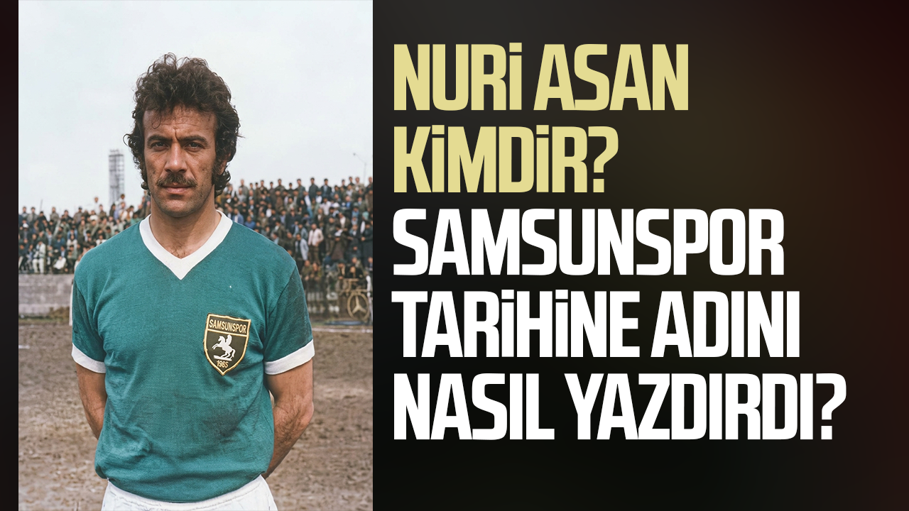 Nuri Asan kimdir? Samsunspor tarihine adını nasıl yazdırdı?