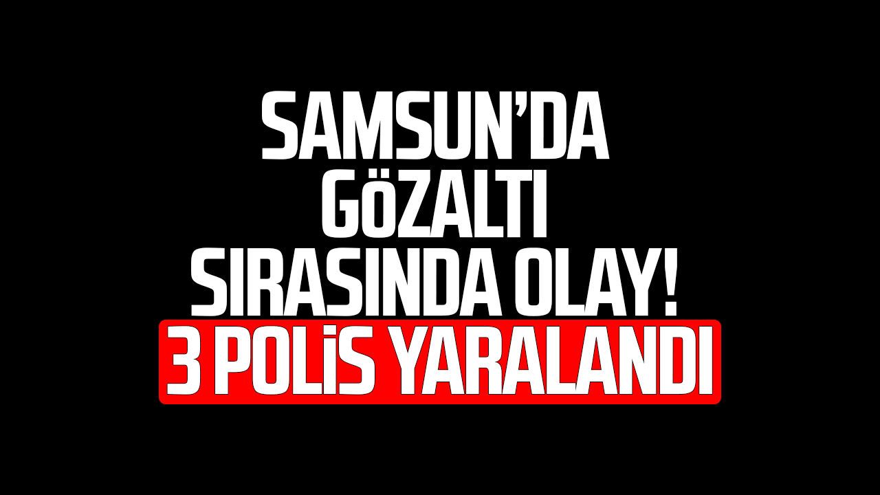 Samsun’da gözaltı sırasında olay! 3 polis yaralandı