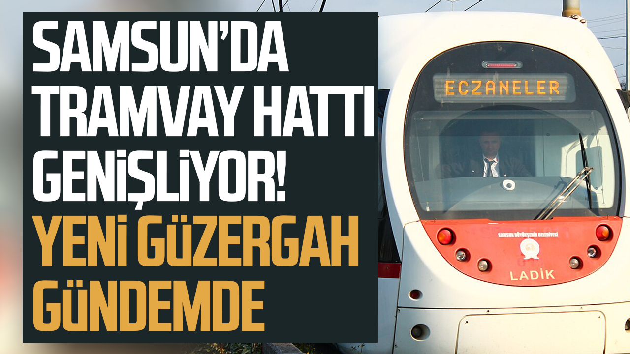 Samsun’da tramvay hattı genişliyor! Yeni güzergah gündemde