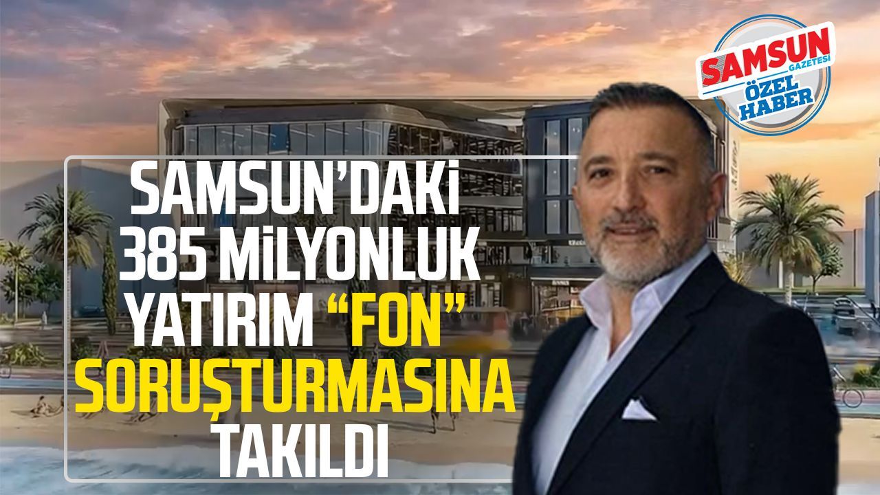 Samsun’daki 385 milyonluk yatırım “fon” soruşturmasına takıldı