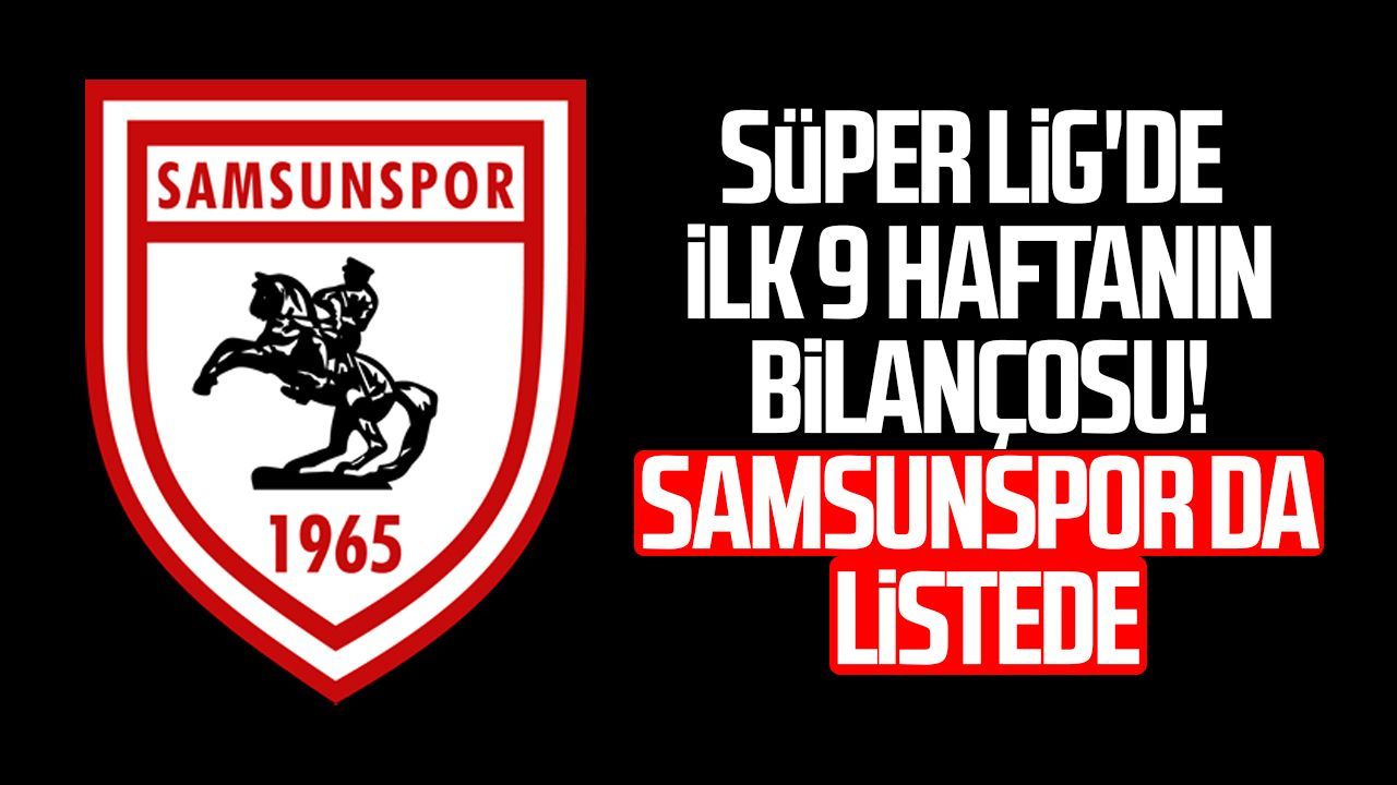 Süper Lig'de ilk 9 haftanın bilançosu! Samsunspor da listede